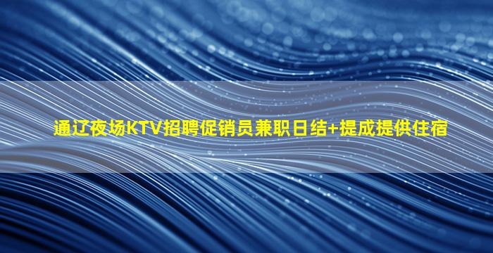 通辽夜场KTV招聘促销员兼职日结+提成提供住宿